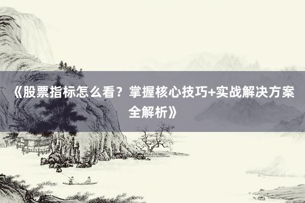 《股票指标怎么看？掌握核心技巧+实战解决方案全解析》
