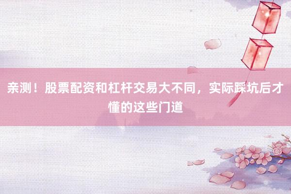 亲测！股票配资和杠杆交易大不同，实际踩坑后才懂的这些门道