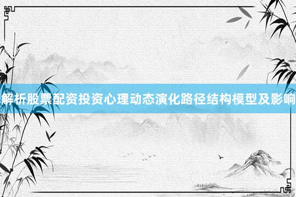 解析股票配资投资心理动态演化路径结构模型及影响