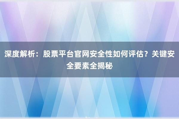 深度解析：股票平台官网安全性如何评估？关键安全要素全揭秘