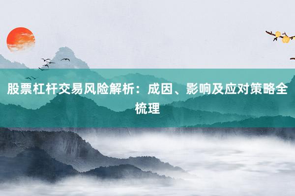 股票杠杆交易风险解析：成因、影响及应对策略全梳理