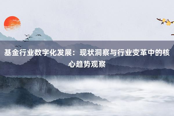 基金行业数字化发展：现状洞察与行业变革中的核心趋势观察