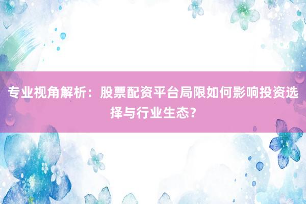 专业视角解析：股票配资平台局限如何影响投资选择与行业生态？