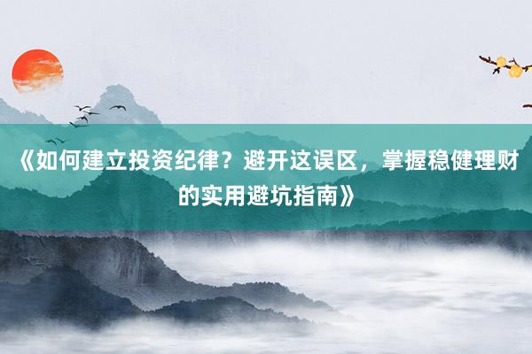 《如何建立投资纪律？避开这误区，掌握稳健理财的实用避坑指南》