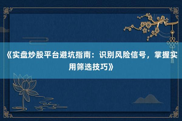 《实盘炒股平台避坑指南：识别风险信号，掌握实用筛选技巧》