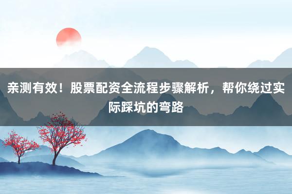 亲测有效！股票配资全流程步骤解析，帮你绕过实际踩坑的弯路