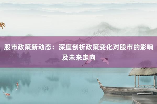 股市政策新动态：深度剖析政策变化对股市的影响及未来走向