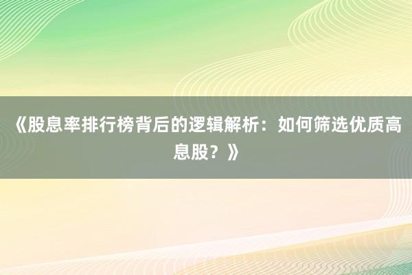 《股息率排行榜背后的逻辑解析：如何筛选优质高息股？》