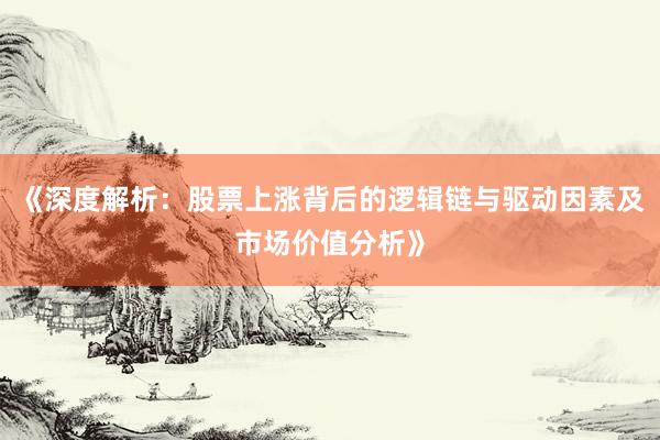 《深度解析：股票上涨背后的逻辑链与驱动因素及市场价值分析》