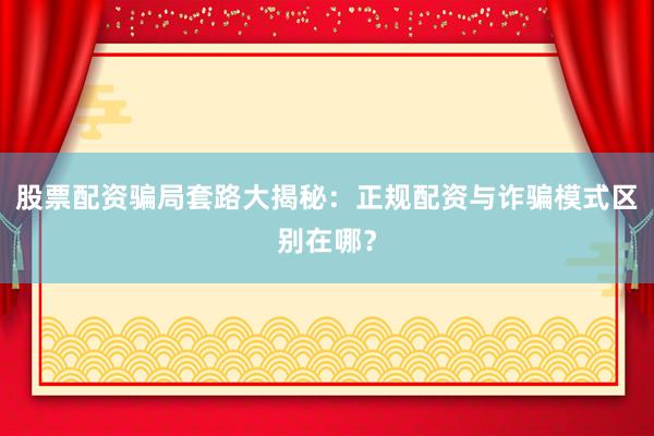 股票配资骗局套路大揭秘：正规配资与诈骗模式区别在哪？