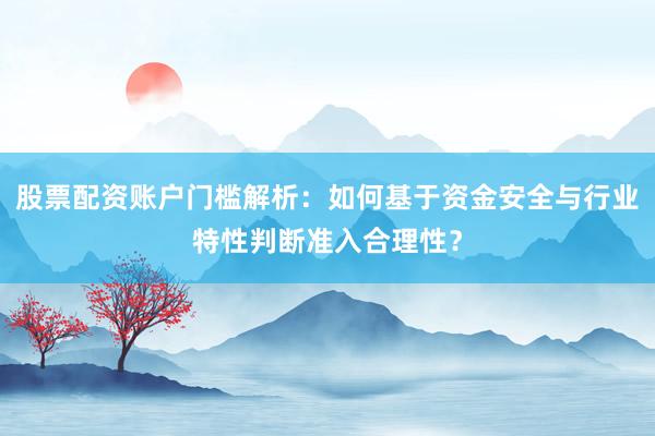 股票配资账户门槛解析：如何基于资金安全与行业特性判断准入合理性？