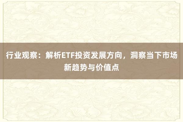 行业观察：解析ETF投资发展方向，洞察当下市场新趋势与价值点