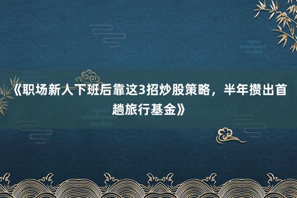 《职场新人下班后靠这3招炒股策略，半年攒出首趟旅行基金》