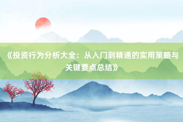 《投资行为分析大全：从入门到精通的实用策略与关键要点总结》
