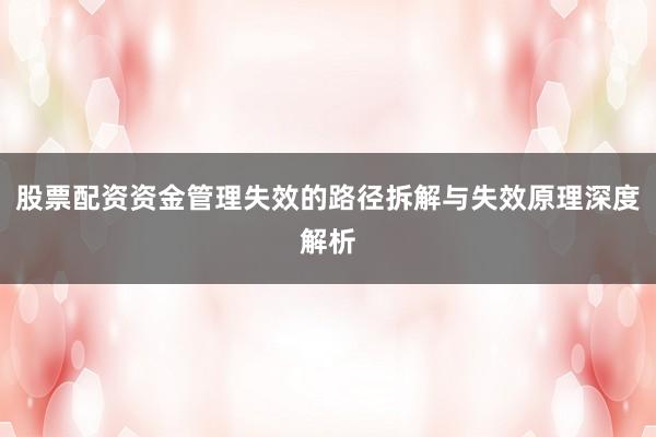 股票配资资金管理失效的路径拆解与失效原理深度解析