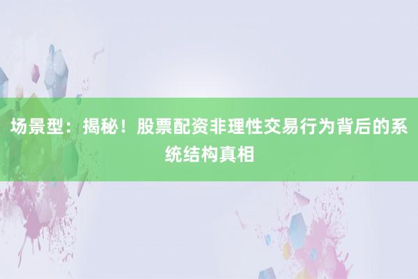 场景型：揭秘！股票配资非理性交易行为背后的系统结构真相