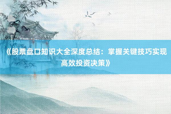 《股票盘口知识大全深度总结：掌握关键技巧实现高效投资决策》