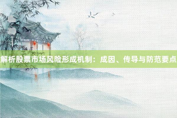 解析股票市场风险形成机制：成因、传导与防范要点
