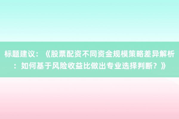 标题建议：《股票配资不同资金规模策略差异解析：如何基于风险收益比做出专业选择判断？》