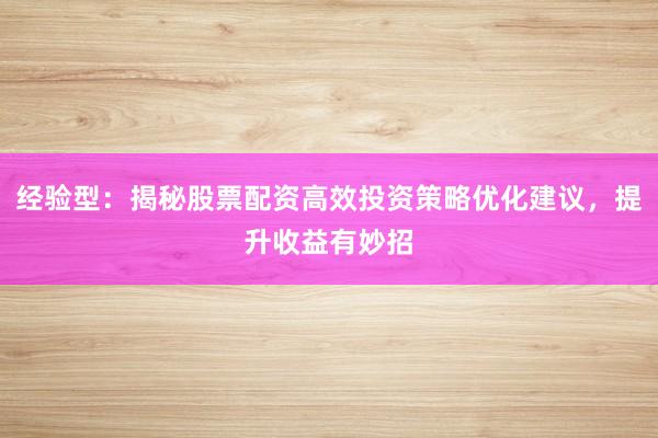经验型：揭秘股票配资高效投资策略优化建议，提升收益有妙招