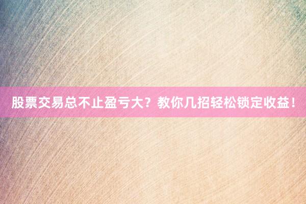 股票交易总不止盈亏大？教你几招轻松锁定收益！