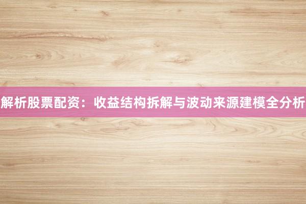 解析股票配资：收益结构拆解与波动来源建模全分析
