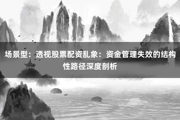 场景型：透视股票配资乱象：资金管理失效的结构性路径深度剖析