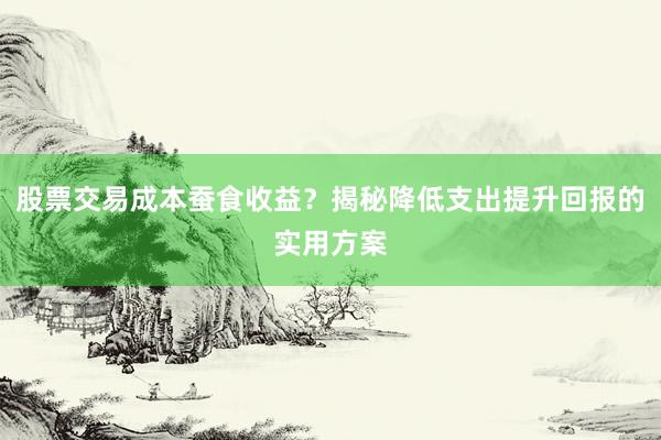 股票交易成本蚕食收益？揭秘降低支出提升回报的实用方案