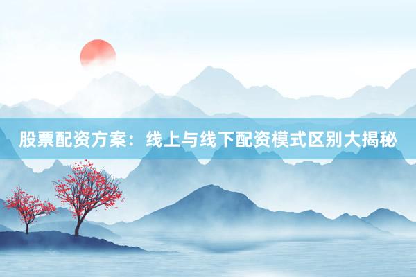 股票配资方案：线上与线下配资模式区别大揭秘