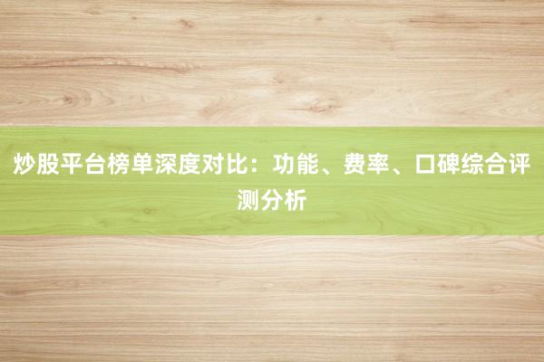 炒股平台榜单深度对比：功能、费率、口碑综合评测分析