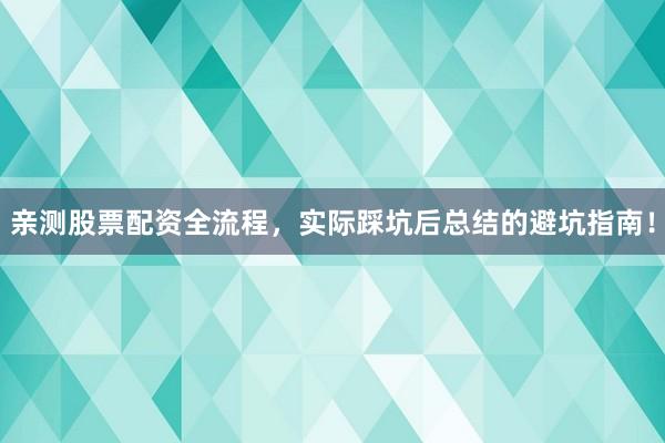 亲测股票配资全流程，实际踩坑后总结的避坑指南！