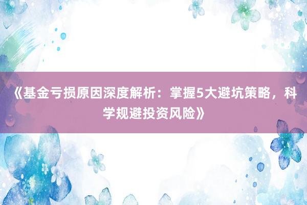 《基金亏损原因深度解析：掌握5大避坑策略，科学规避投资风险》