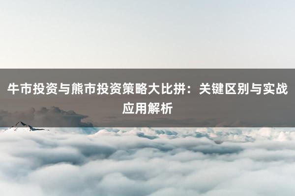 牛市投资与熊市投资策略大比拼：关键区别与实战应用解析