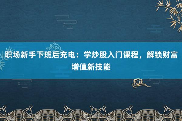 职场新手下班后充电：学炒股入门课程，解锁财富增值新技能