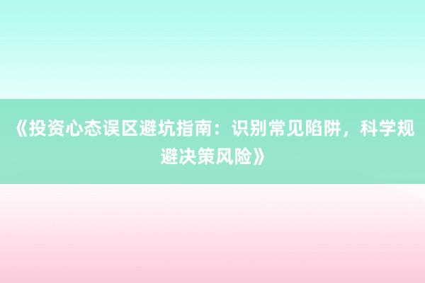 《投资心态误区避坑指南：识别常见陷阱，科学规避决策风险》