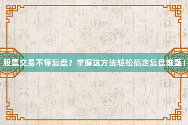 股票交易不懂复盘？掌握这方法轻松搞定复盘难题！