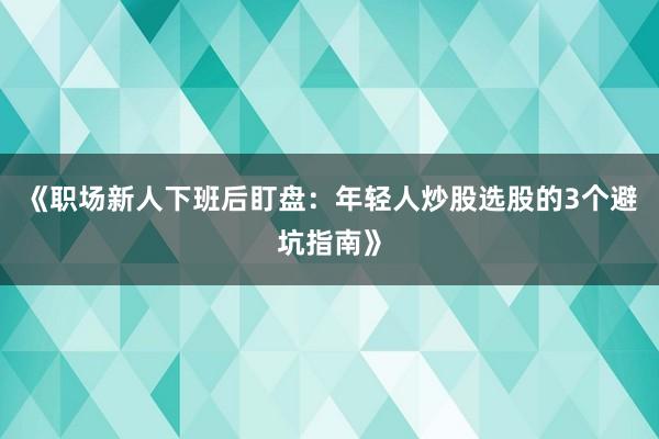 《职场新人下班后盯盘：年轻人炒股选股的3个避坑指南》