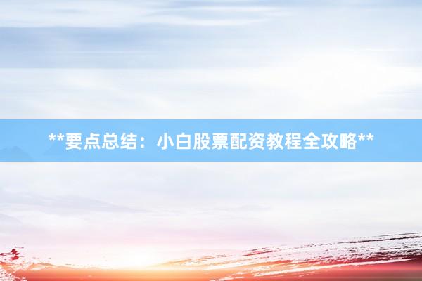 **要点总结：小白股票配资教程全攻略**