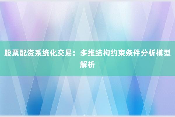 股票配资系统化交易：多维结构约束条件分析模型解析