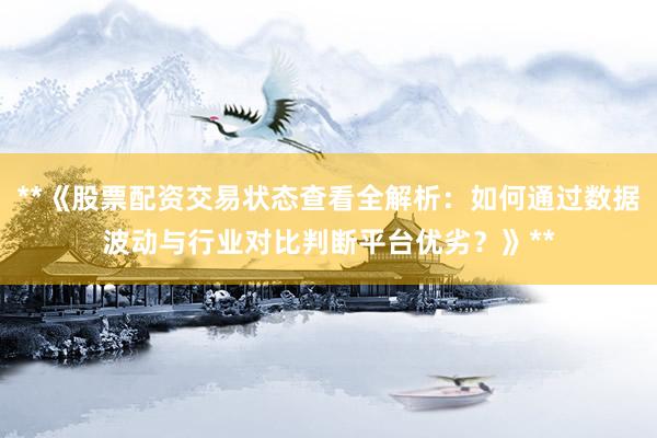 **《股票配资交易状态查看全解析：如何通过数据波动与行业对比判断平台优劣？》**