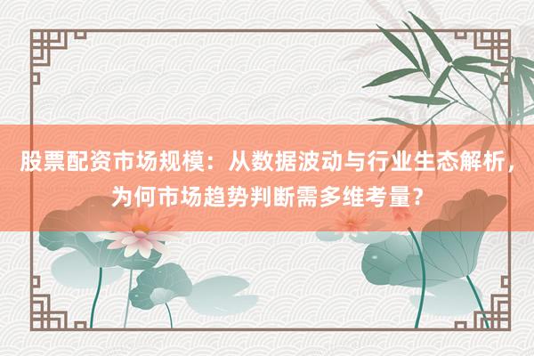 股票配资市场规模：从数据波动与行业生态解析，为何市场趋势判断需多维考量？
