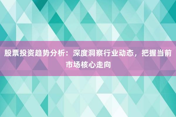 股票投资趋势分析：深度洞察行业动态，把握当前市场核心走向