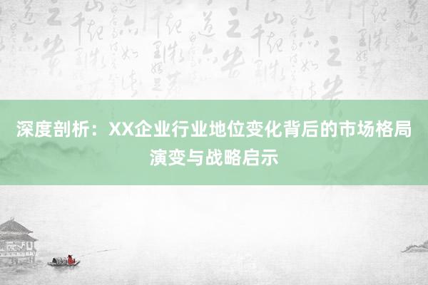 深度剖析:XX企业行业地位变化背后的市场格局演变与战略启示