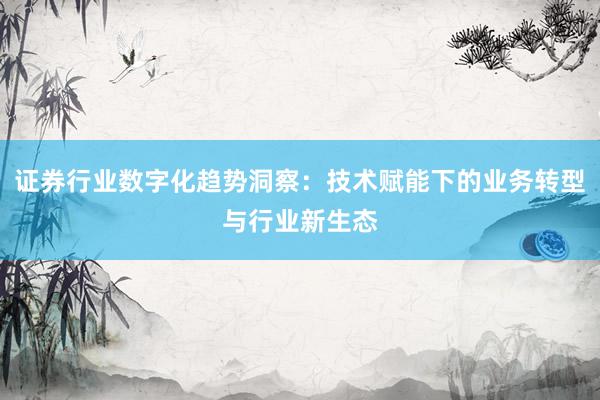 证券行业数字化趋势洞察：技术赋能下的业务转型与行业新生态