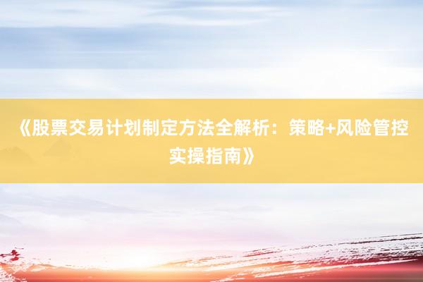 《股票交易计划制定方法全解析：策略+风险管控实操指南》