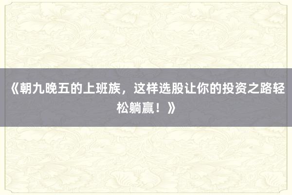 《朝九晚五的上班族，这样选股让你的投资之路轻松躺赢！》