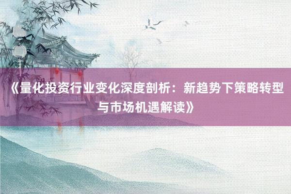 《量化投资行业变化深度剖析：新趋势下策略转型与市场机遇解读》
