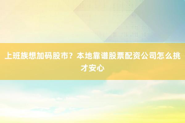 上班族想加码股市？本地靠谱股票配资公司怎么挑才安心