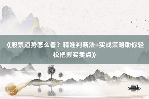 《股票趋势怎么看？精准判断法+实战策略助你轻松把握买卖点》