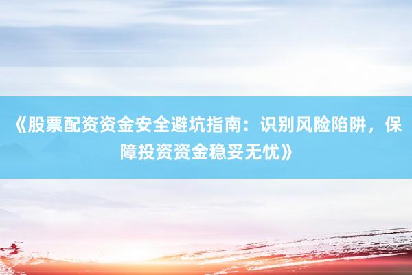 《股票配资资金安全避坑指南：识别风险陷阱，保障投资资金稳妥无忧》